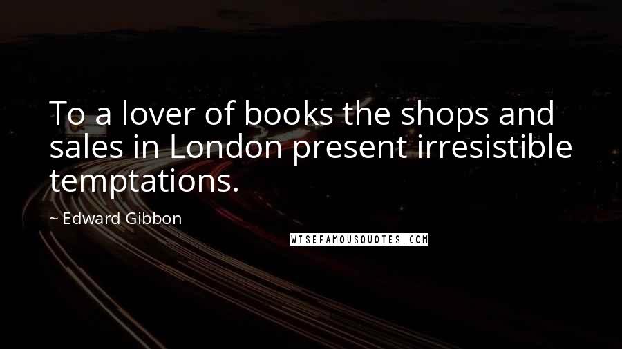 Edward Gibbon Quotes: To a lover of books the shops and sales in London present irresistible temptations.