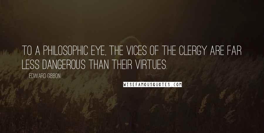 Edward Gibbon Quotes: To a philosophic eye, the vices of the clergy are far less dangerous than their virtues.
