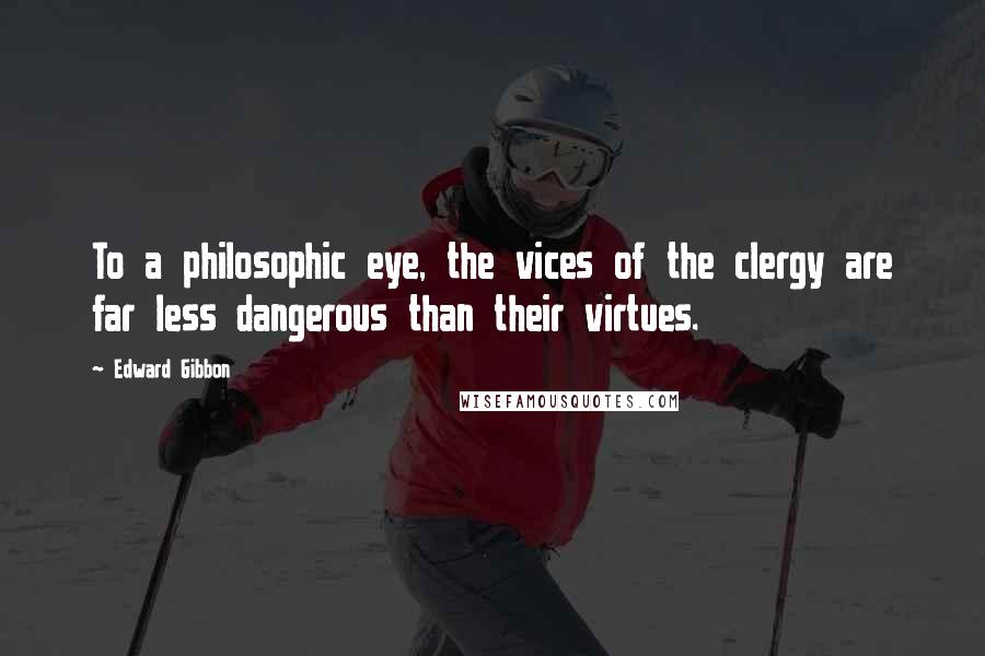 Edward Gibbon Quotes: To a philosophic eye, the vices of the clergy are far less dangerous than their virtues.