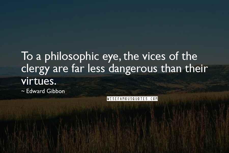 Edward Gibbon Quotes: To a philosophic eye, the vices of the clergy are far less dangerous than their virtues.
