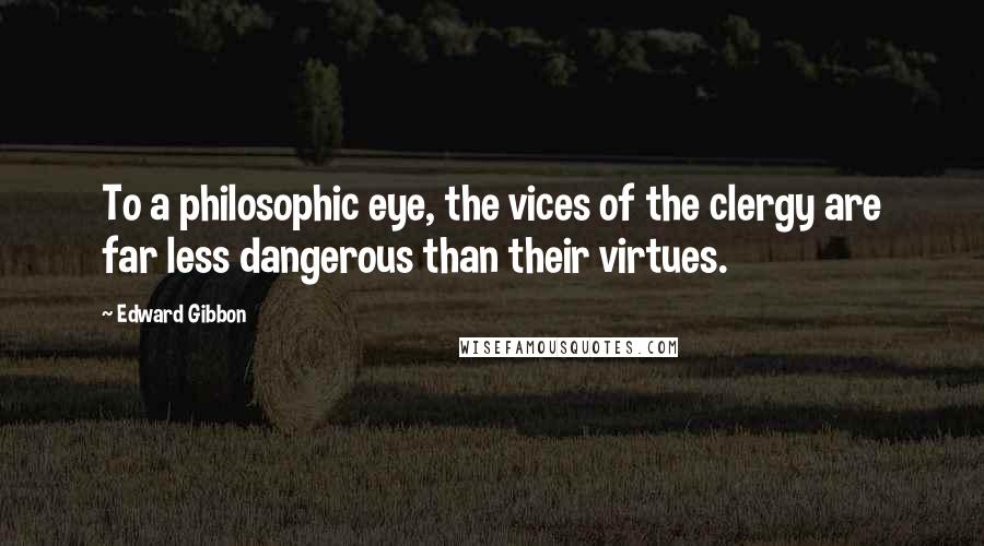 Edward Gibbon Quotes: To a philosophic eye, the vices of the clergy are far less dangerous than their virtues.