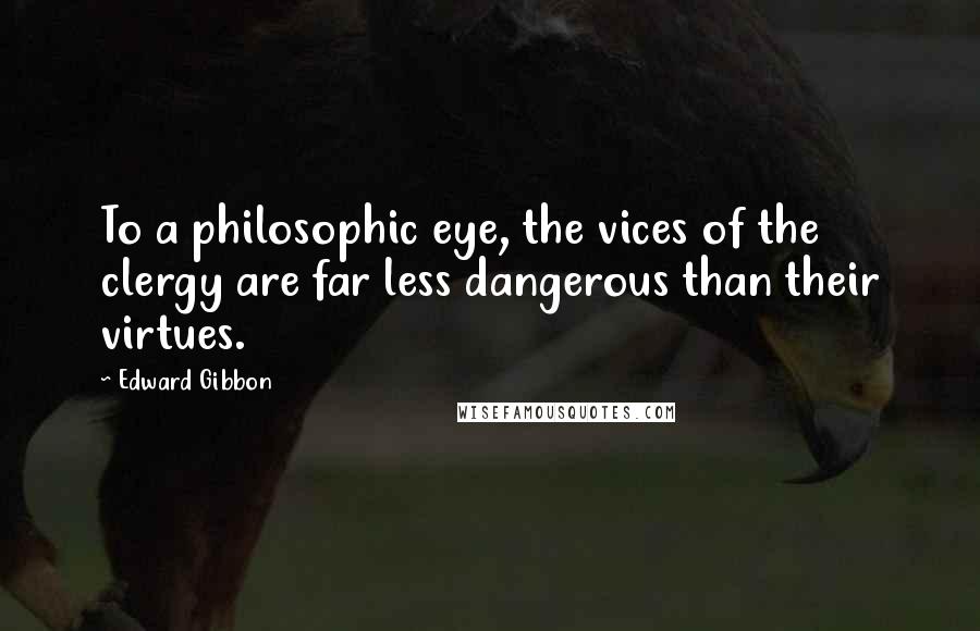 Edward Gibbon Quotes: To a philosophic eye, the vices of the clergy are far less dangerous than their virtues.