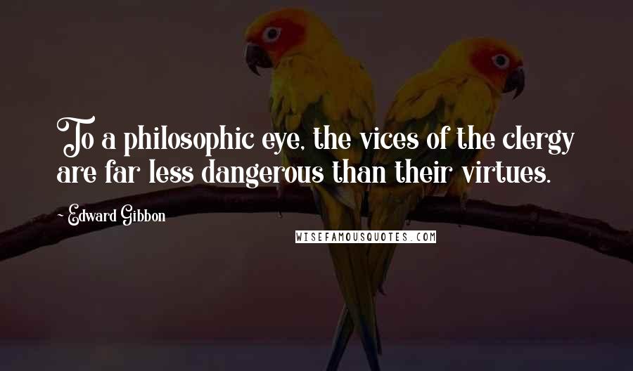 Edward Gibbon Quotes: To a philosophic eye, the vices of the clergy are far less dangerous than their virtues.