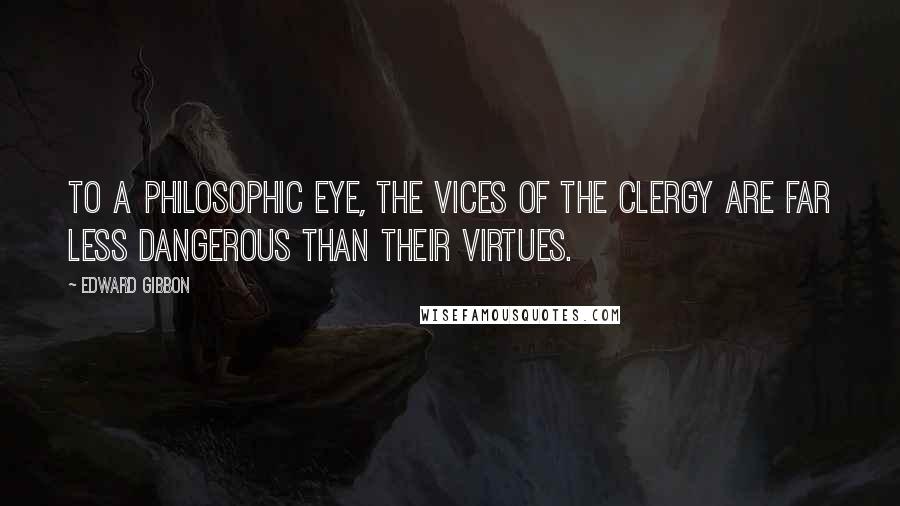 Edward Gibbon Quotes: To a philosophic eye, the vices of the clergy are far less dangerous than their virtues.