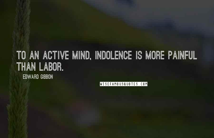 Edward Gibbon Quotes: To an active mind, indolence is more painful than labor.