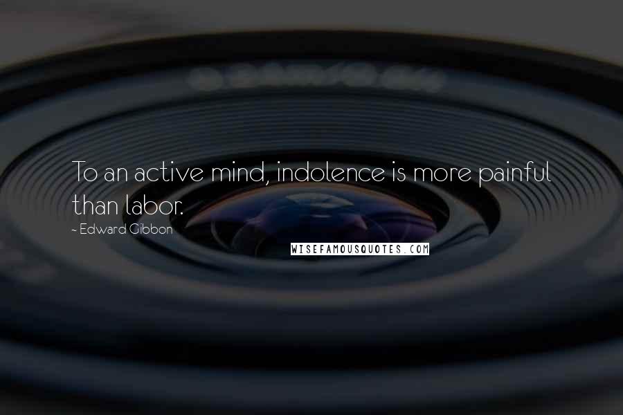 Edward Gibbon Quotes: To an active mind, indolence is more painful than labor.