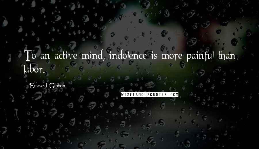 Edward Gibbon Quotes: To an active mind, indolence is more painful than labor.