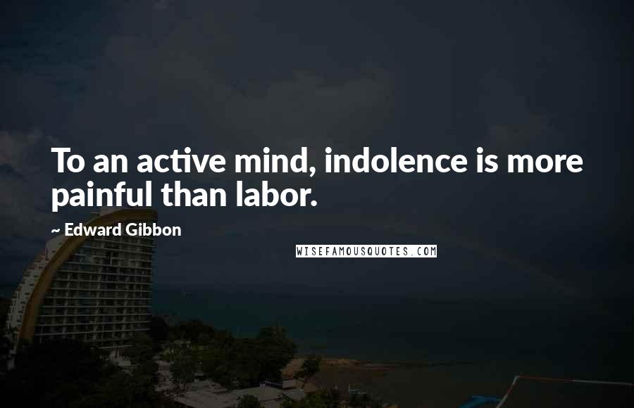 Edward Gibbon Quotes: To an active mind, indolence is more painful than labor.