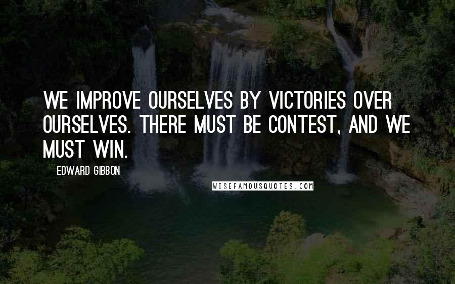 Edward Gibbon Quotes: We improve ourselves by victories over ourselves. There must be contest, and we must win.