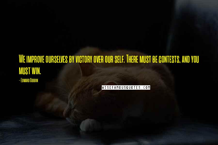 Edward Gibbon Quotes: We improve ourselves by victory over our self. There must be contests, and you must win.