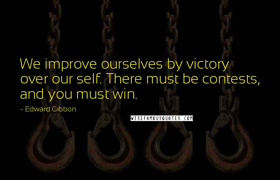 Edward Gibbon Quotes: We improve ourselves by victory over our self. There must be contests, and you must win.