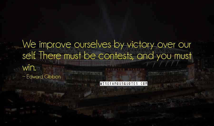 Edward Gibbon Quotes: We improve ourselves by victory over our self. There must be contests, and you must win.
