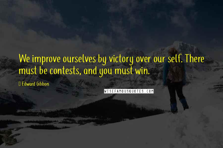 Edward Gibbon Quotes: We improve ourselves by victory over our self. There must be contests, and you must win.