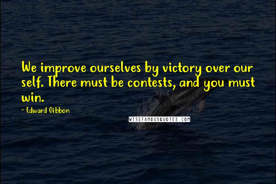 Edward Gibbon Quotes: We improve ourselves by victory over our self. There must be contests, and you must win.