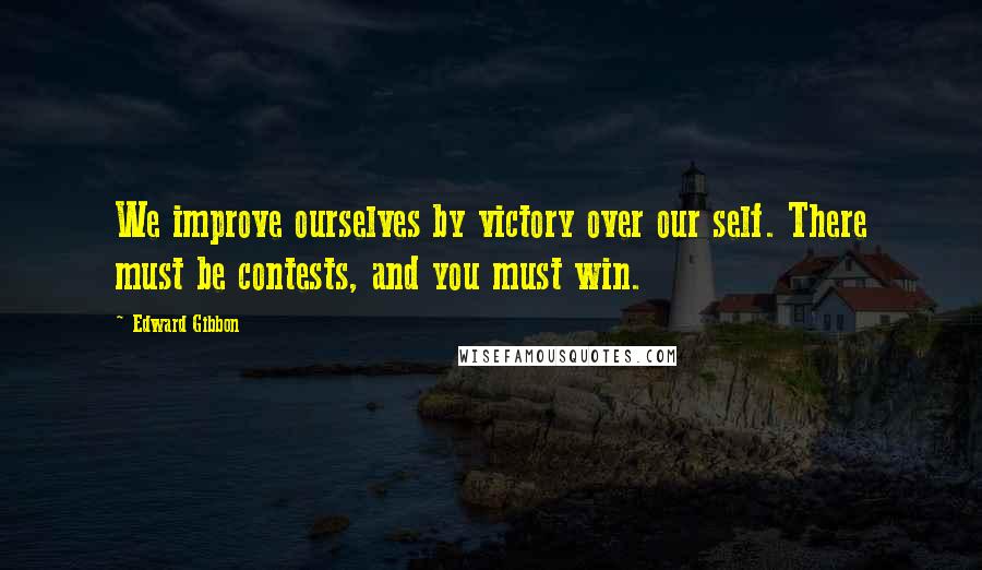 Edward Gibbon Quotes: We improve ourselves by victory over our self. There must be contests, and you must win.