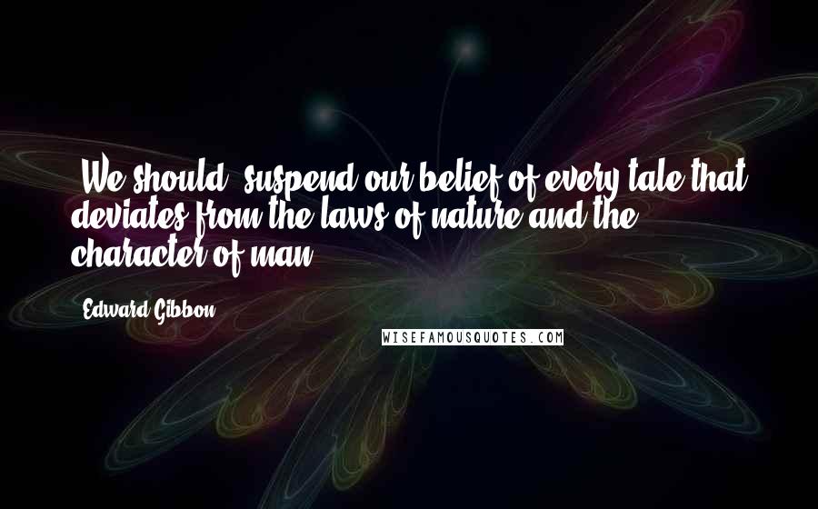 Edward Gibbon Quotes: [We should] suspend our belief of every tale that deviates from the laws of nature and the character of man.