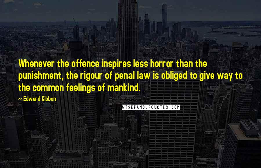 Edward Gibbon Quotes: Whenever the offence inspires less horror than the punishment, the rigour of penal law is obliged to give way to the common feelings of mankind.