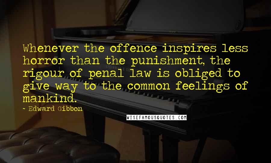 Edward Gibbon Quotes: Whenever the offence inspires less horror than the punishment, the rigour of penal law is obliged to give way to the common feelings of mankind.