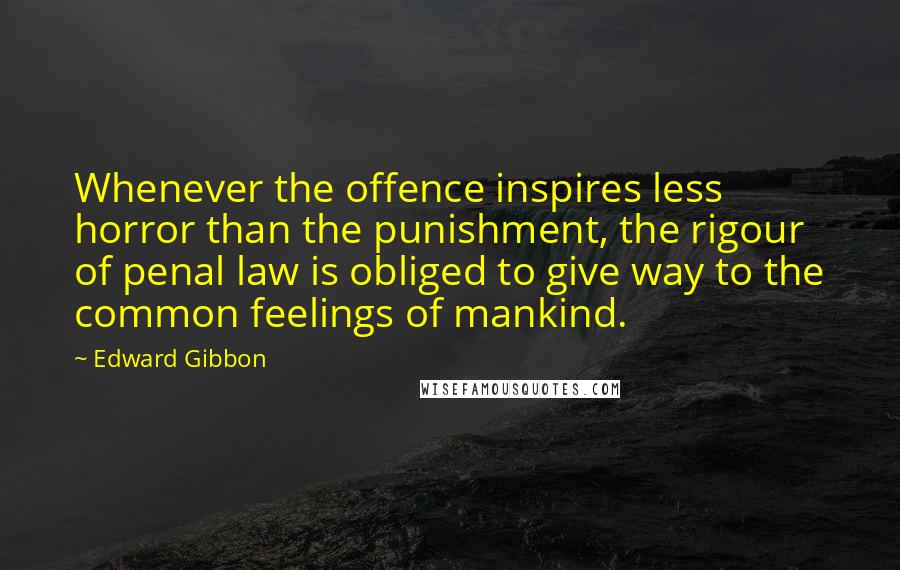 Edward Gibbon Quotes: Whenever the offence inspires less horror than the punishment, the rigour of penal law is obliged to give way to the common feelings of mankind.