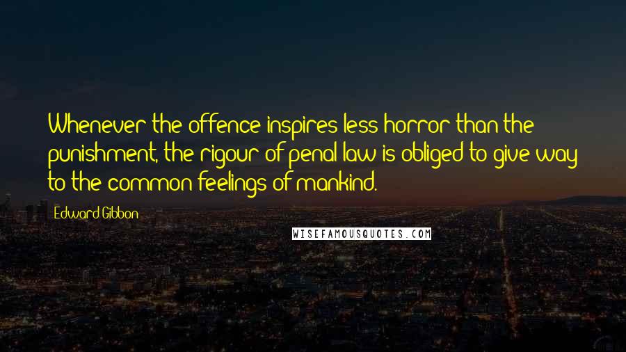 Edward Gibbon Quotes: Whenever the offence inspires less horror than the punishment, the rigour of penal law is obliged to give way to the common feelings of mankind.