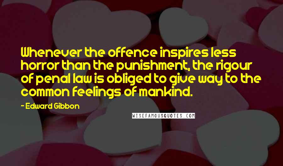 Edward Gibbon Quotes: Whenever the offence inspires less horror than the punishment, the rigour of penal law is obliged to give way to the common feelings of mankind.
