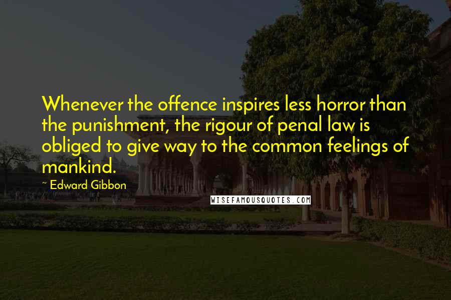 Edward Gibbon Quotes: Whenever the offence inspires less horror than the punishment, the rigour of penal law is obliged to give way to the common feelings of mankind.