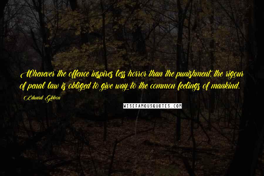 Edward Gibbon Quotes: Whenever the offence inspires less horror than the punishment, the rigour of penal law is obliged to give way to the common feelings of mankind.