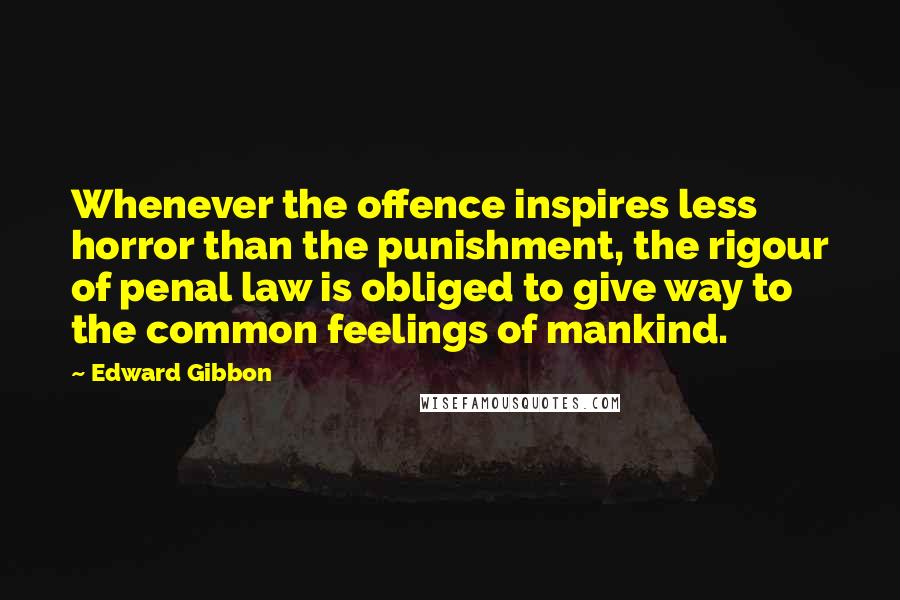Edward Gibbon Quotes: Whenever the offence inspires less horror than the punishment, the rigour of penal law is obliged to give way to the common feelings of mankind.