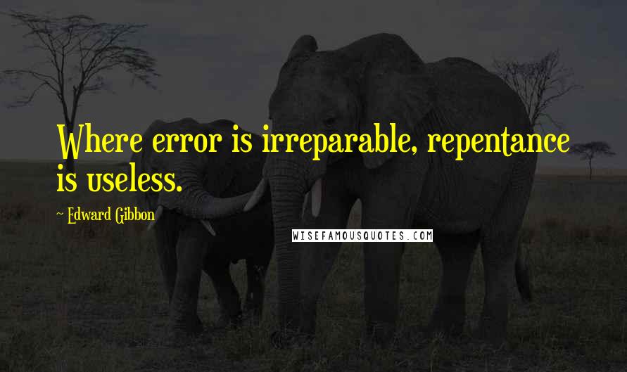 Edward Gibbon Quotes: Where error is irreparable, repentance is useless.