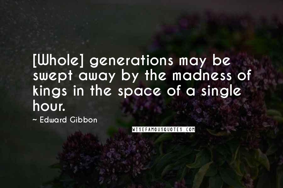 Edward Gibbon Quotes: [Whole] generations may be swept away by the madness of kings in the space of a single hour.