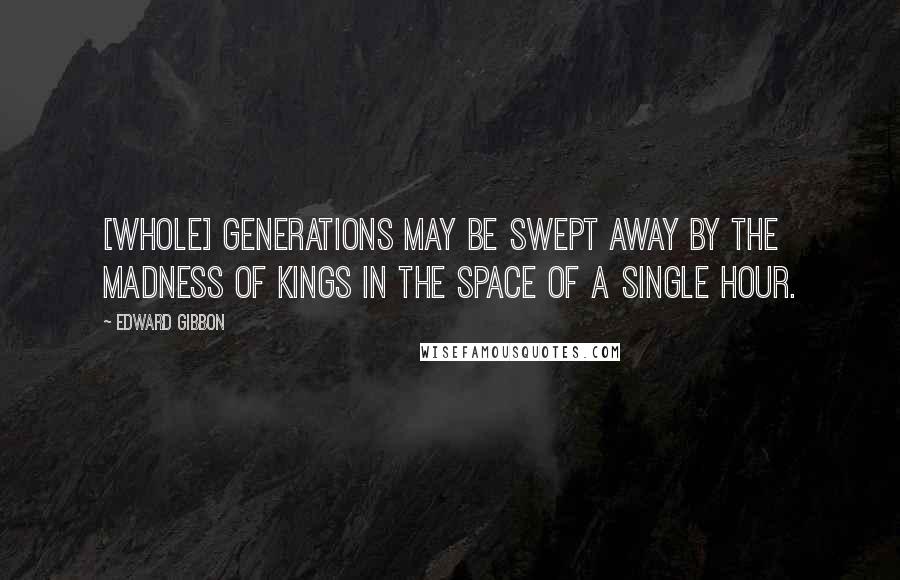 Edward Gibbon Quotes: [Whole] generations may be swept away by the madness of kings in the space of a single hour.