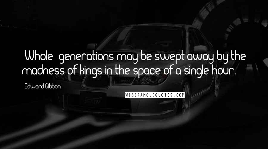 Edward Gibbon Quotes: [Whole] generations may be swept away by the madness of kings in the space of a single hour.