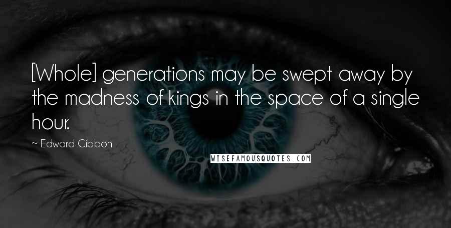 Edward Gibbon Quotes: [Whole] generations may be swept away by the madness of kings in the space of a single hour.