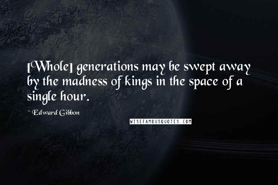 Edward Gibbon Quotes: [Whole] generations may be swept away by the madness of kings in the space of a single hour.