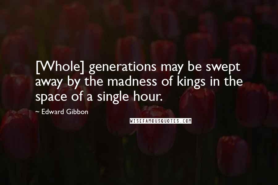 Edward Gibbon Quotes: [Whole] generations may be swept away by the madness of kings in the space of a single hour.