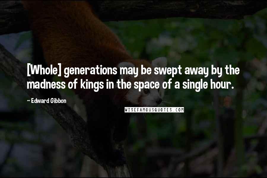 Edward Gibbon Quotes: [Whole] generations may be swept away by the madness of kings in the space of a single hour.