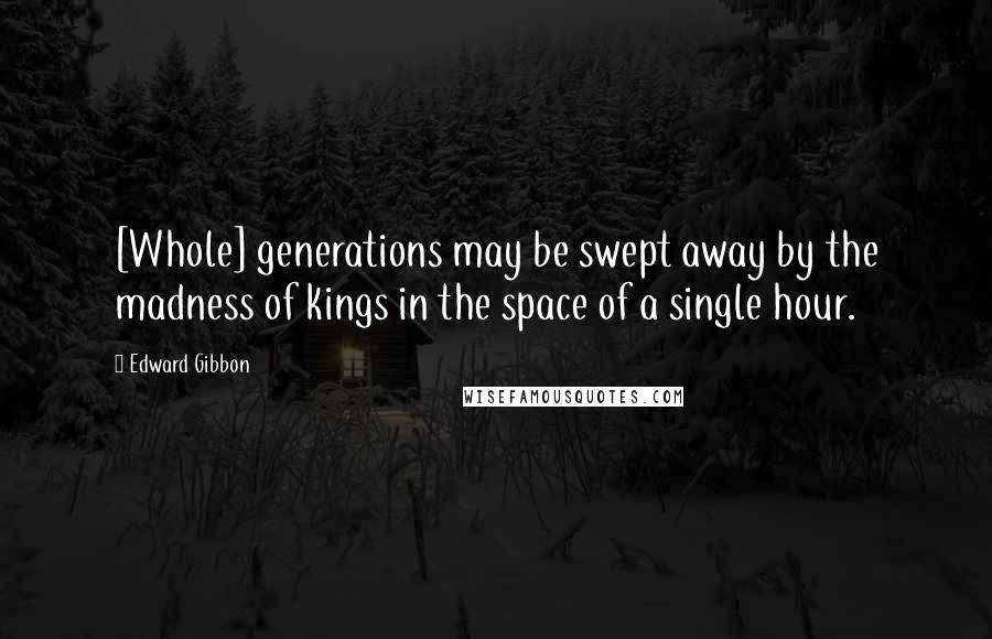 Edward Gibbon Quotes: [Whole] generations may be swept away by the madness of kings in the space of a single hour.