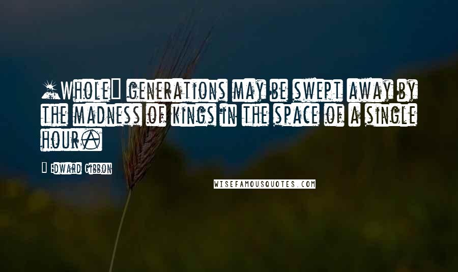 Edward Gibbon Quotes: [Whole] generations may be swept away by the madness of kings in the space of a single hour.