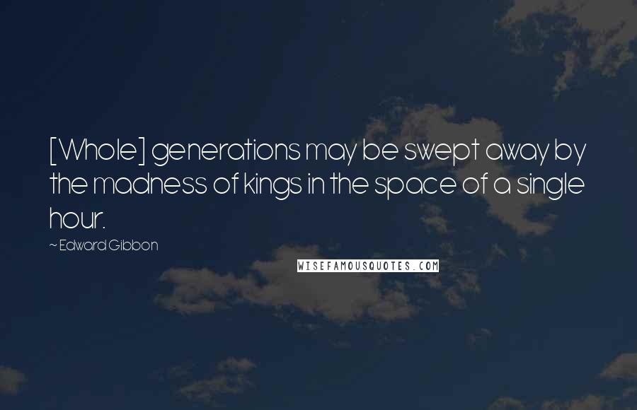 Edward Gibbon Quotes: [Whole] generations may be swept away by the madness of kings in the space of a single hour.