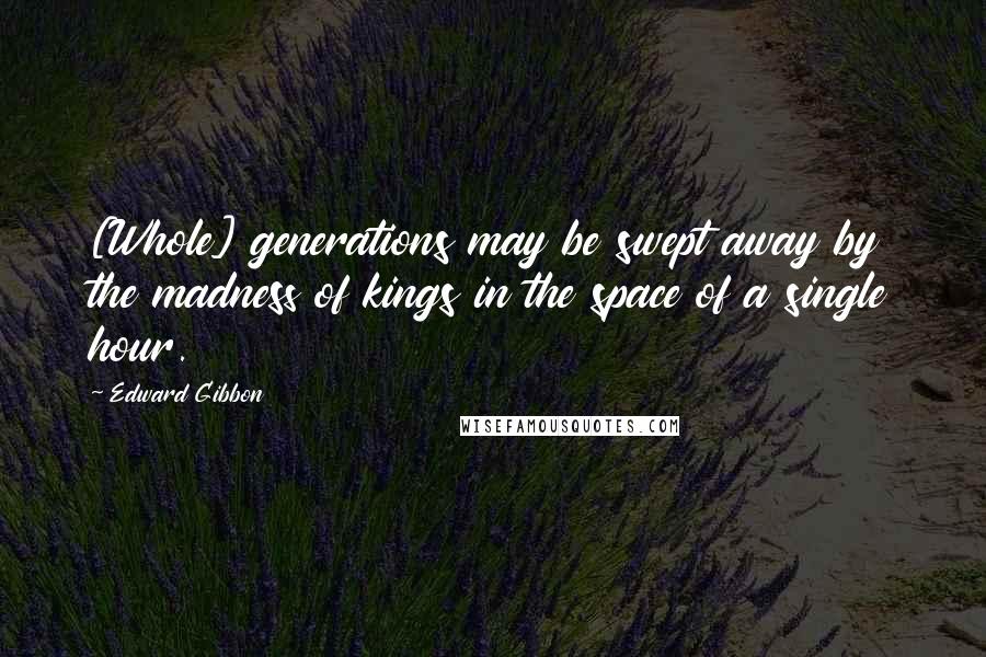 Edward Gibbon Quotes: [Whole] generations may be swept away by the madness of kings in the space of a single hour.