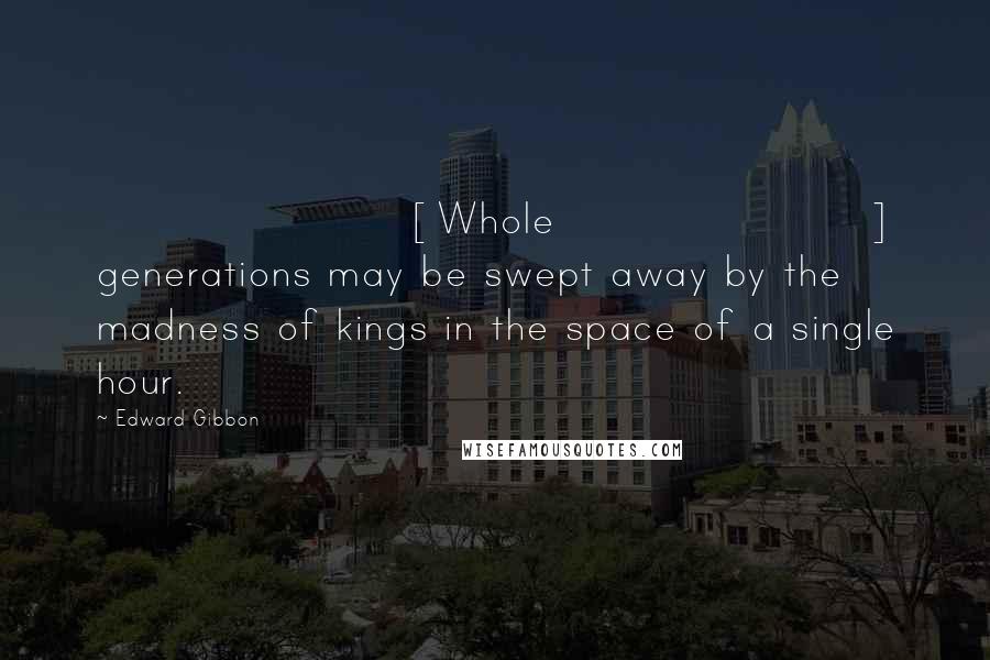 Edward Gibbon Quotes: [Whole] generations may be swept away by the madness of kings in the space of a single hour.