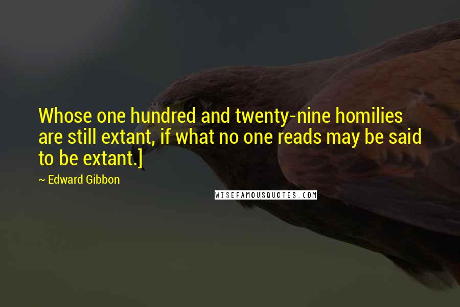 Edward Gibbon Quotes: Whose one hundred and twenty-nine homilies are still extant, if what no one reads may be said to be extant.]