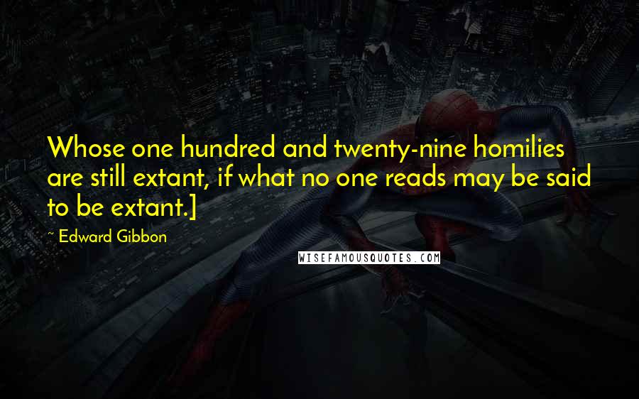 Edward Gibbon Quotes: Whose one hundred and twenty-nine homilies are still extant, if what no one reads may be said to be extant.]