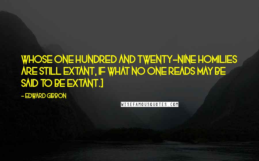 Edward Gibbon Quotes: Whose one hundred and twenty-nine homilies are still extant, if what no one reads may be said to be extant.]