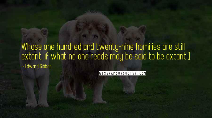 Edward Gibbon Quotes: Whose one hundred and twenty-nine homilies are still extant, if what no one reads may be said to be extant.]