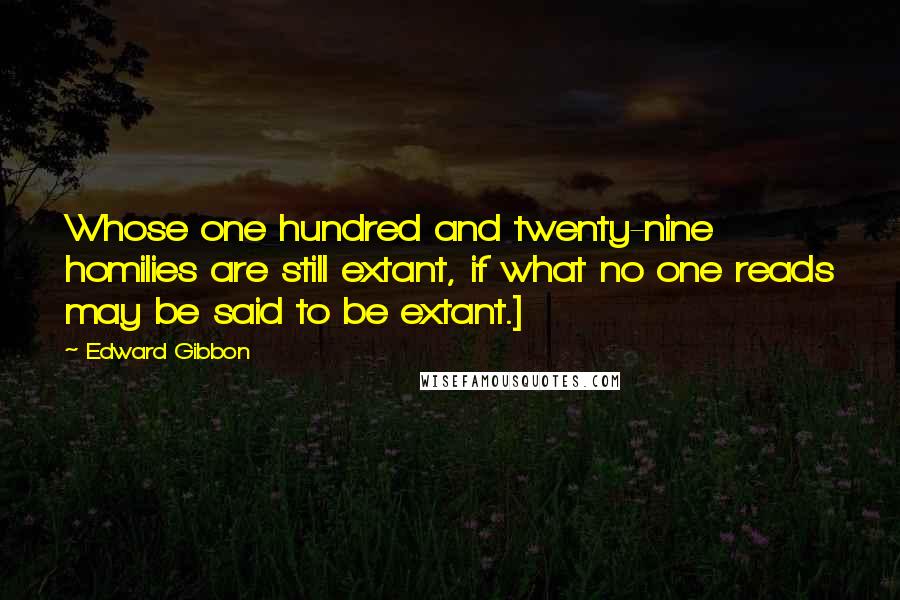 Edward Gibbon Quotes: Whose one hundred and twenty-nine homilies are still extant, if what no one reads may be said to be extant.]