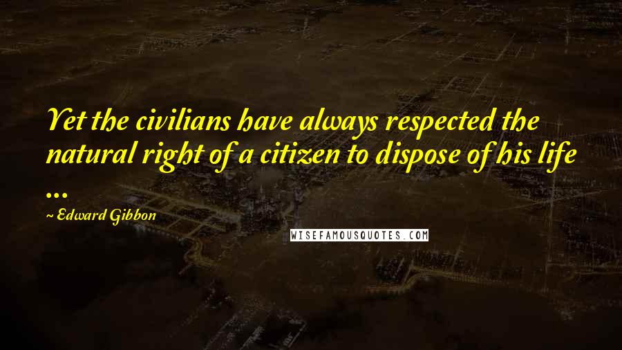 Edward Gibbon Quotes: Yet the civilians have always respected the natural right of a citizen to dispose of his life ...