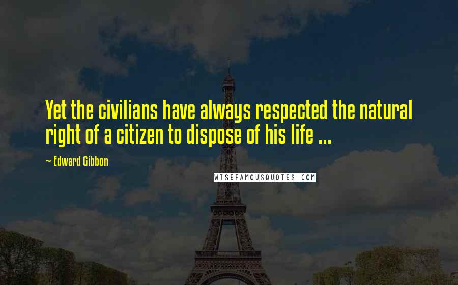 Edward Gibbon Quotes: Yet the civilians have always respected the natural right of a citizen to dispose of his life ...