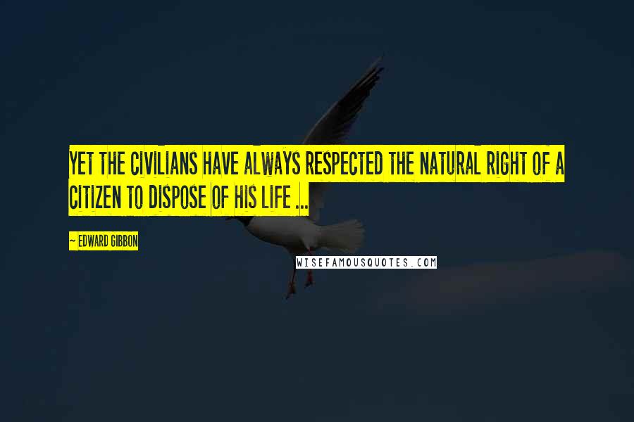 Edward Gibbon Quotes: Yet the civilians have always respected the natural right of a citizen to dispose of his life ...