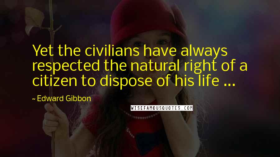 Edward Gibbon Quotes: Yet the civilians have always respected the natural right of a citizen to dispose of his life ...